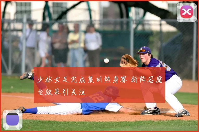 少林女足完成集训热身赛 新阵容磨合效果引关注