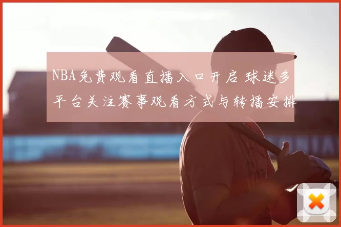 NBA免费观看直播入口开启 球迷多平台关注赛事观看方式与转播安排