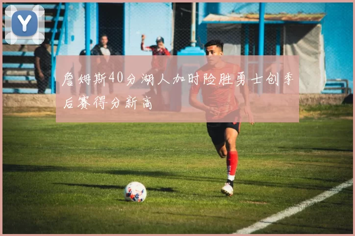 詹姆斯40分湖人加时险胜勇士创季后赛得分新高