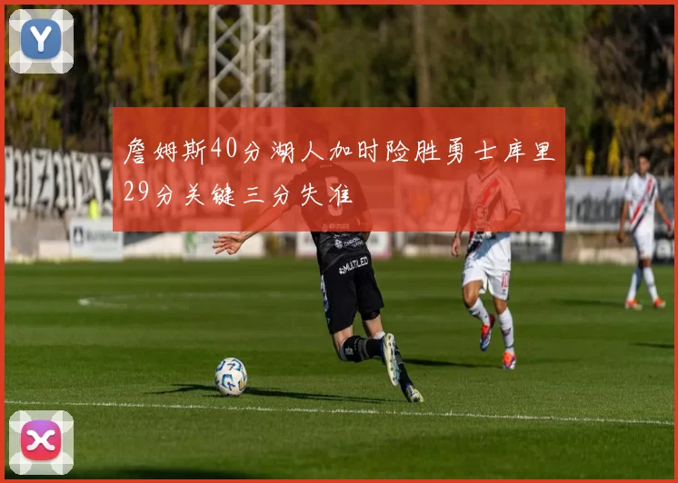 詹姆斯40分湖人加时险胜勇士库里29分关键三分失准