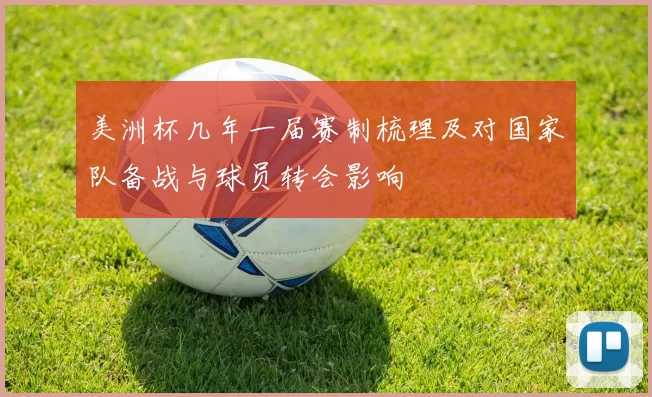 美洲杯几年一届赛制梳理及对国家队备战与球员转会影响