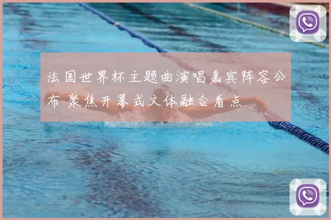 法国世界杯主题曲演唱嘉宾阵容公布 聚焦开幕式文体融合看点