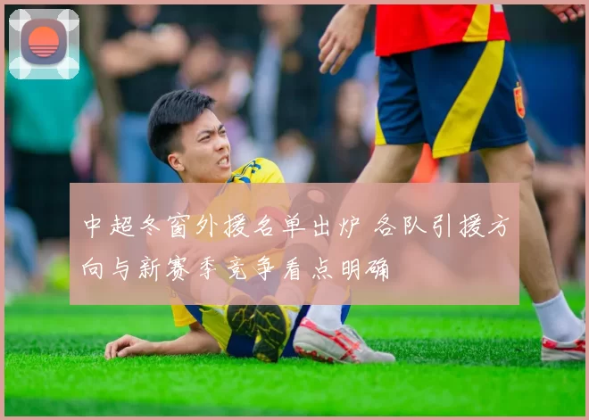 中超冬窗外援名单出炉 各队引援方向与新赛季竞争看点明确