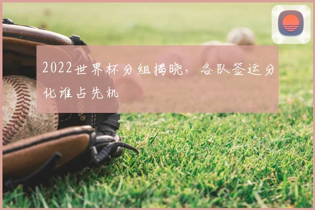 2022世界杯分组揭晓,各队签运分化谁占先机