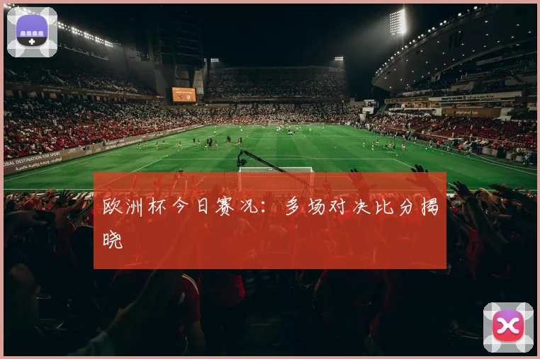欧洲杯今日赛况:多场对决比分揭晓