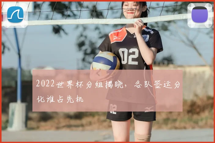 2022世界杯分组揭晓,各队签运分化谁占先机