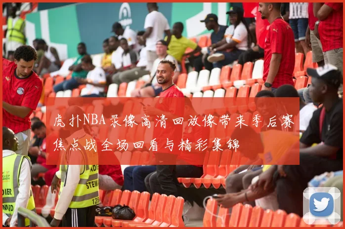 虎扑NBA录像高清回放像带来季后赛焦点战全场回看与精彩集锦