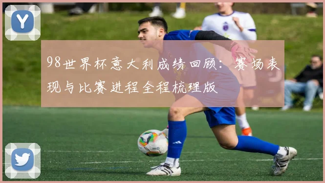 98世界杯意大利成绩回顾:赛场表现与比赛进程全程梳理版