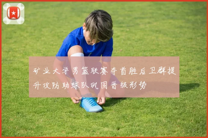 矿业大学男篮联赛夺首胜后卫群提升攻防助球队巩固晋级形势