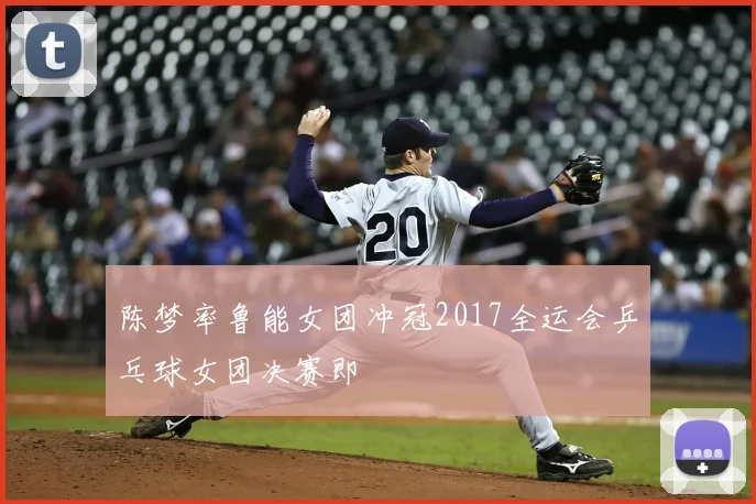 陈梦率鲁能女团冲冠2017全运会乒乓球女团决赛即
