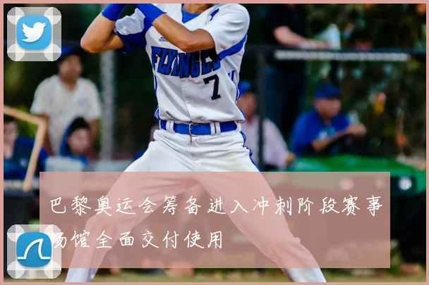 巴黎奥运会筹备进入冲刺阶段赛事场馆全面交付使用