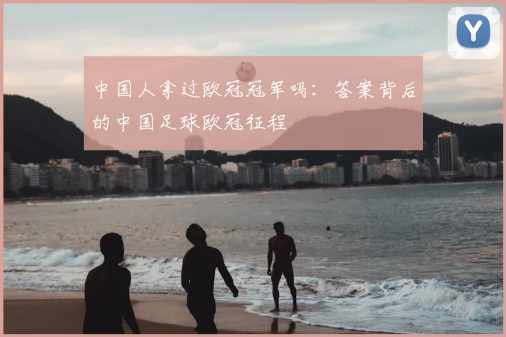 中国人拿过欧冠冠军吗：答案背后的中国足球欧冠征程