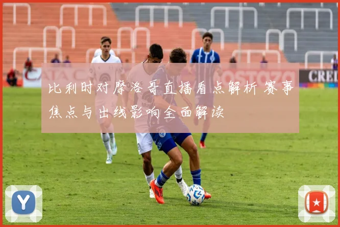比利时对摩洛哥直播看点解析 赛事焦点与出线影响全面解读